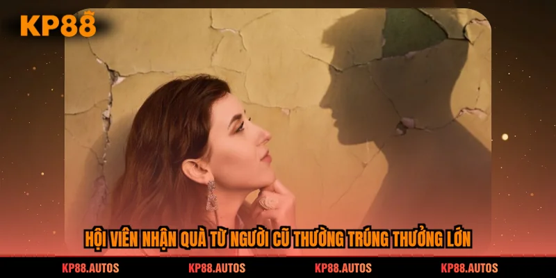 Hội viên nhận quà từ người cũ thường trúng thưởng lớn